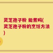 灵芝孢子粉 能煮吗(灵芝孢子粉的烹饪方法)