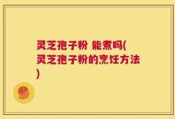 灵芝孢子粉 能煮吗(灵芝孢子粉的烹饪方法)