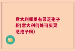 意大利哪里有灵芝孢子粉(意大利何处可买灵芝孢子粉)