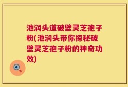 池润头道破壁灵芝孢子粉(池润头带你探秘破壁灵芝孢子粉的神奇功效)