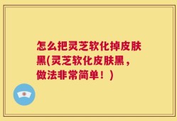 怎么把灵芝软化掉皮肤黑(灵芝软化皮肤黑，做法非常简单！)