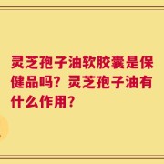 灵芝孢子油软胶囊是保健品吗？灵芝孢子油有什么作用？
