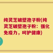 纯灵芝破壁孢子粉(纯灵芝破壁孢子粉：强化免疫力，呵护健康)