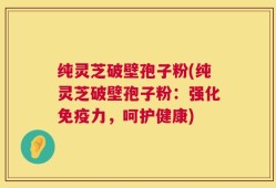 纯灵芝破壁孢子粉(纯灵芝破壁孢子粉：强化免疫力，呵护健康)