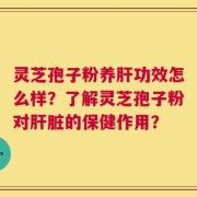灵芝孢子粉养肝功效怎么样？了解灵芝孢子粉对肝脏的保健作用？