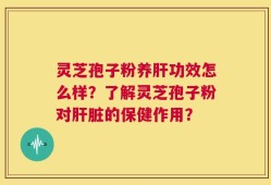 灵芝孢子粉养肝功效怎么样？了解灵芝孢子粉对肝脏的保健作用？