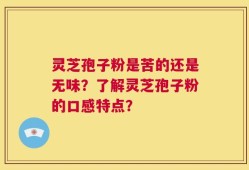 灵芝孢子粉是苦的还是无味？了解灵芝孢子粉的口感特点？