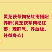 灵芝茯苓枸杞红枣搭配养肝(灵芝茯苓枸杞红枣：理肝气、养血脉、补益身心)