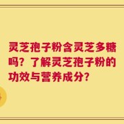 灵芝孢子粉含灵芝多糖吗？了解灵芝孢子粉的功效与营养成分？