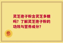 灵芝孢子粉含灵芝多糖吗？了解灵芝孢子粉的功效与营养成分？