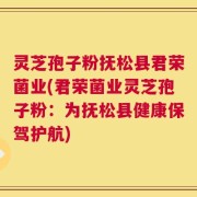灵芝孢子粉抚松县君荣菌业(君荣菌业灵芝孢子粉：为抚松县健康保驾护航)