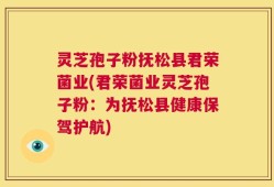 灵芝孢子粉抚松县君荣菌业(君荣菌业灵芝孢子粉：为抚松县健康保驾护航)