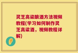 灵芝高粱酿酒方法视频教程(学习如何制作灵芝高粱酒，视频教程详解)