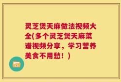 灵芝煲天麻做法视频大全(多个灵芝煲天麻菜谱视频分享，学习营养美食不用愁！)