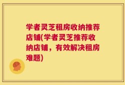 学者灵芝租房收纳推荐店铺(学者灵芝推荐收纳店铺，有效解决租房难题)