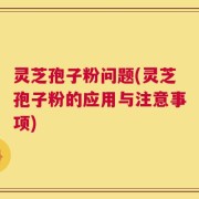 灵芝孢子粉问题(灵芝孢子粉的应用与注意事项)