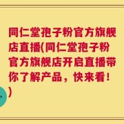 同仁堂孢子粉官方旗舰店直播(同仁堂孢子粉官方旗舰店开启直播带你了解产品，快来看！)