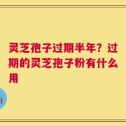 灵芝孢子过期半年？过期的灵芝孢子粉有什么用