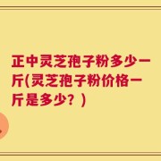 正中灵芝孢子粉多少一斤(灵芝孢子粉价格一斤是多少？)