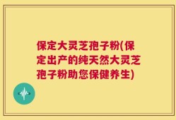 保定大灵芝孢子粉(保定出产的纯天然大灵芝孢子粉助您保健养生)