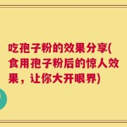 吃孢子粉的效果分享(食用孢子粉后的惊人效果，让你大开眼界)