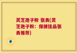 灵芝孢子粉 张勇(灵芝孢子粉：保健佳品张勇推荐)