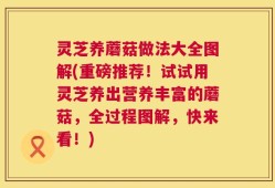 灵芝养蘑菇做法大全图解(重磅推荐！试试用灵芝养出营养丰富的蘑菇，全过程图解，快来看！)