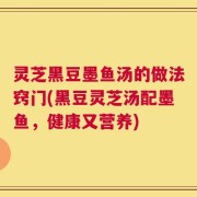 灵芝黑豆墨鱼汤的做法窍门(黑豆灵芝汤配墨鱼，健康又营养)