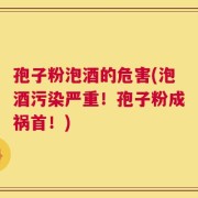 孢子粉泡酒的危害(泡酒污染严重！孢子粉成祸首！)