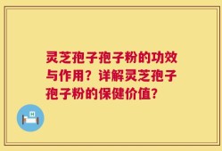 灵芝孢子孢子粉的功效与作用？详解灵芝孢子孢子粉的保健价值？