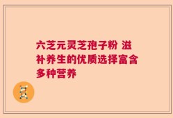 六芝元灵芝孢子粉 滋补养生的优质选择富含多种营养
