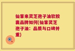 仙客来灵芝孢子油软胶囊品牌如何(仙客灵芝孢子油：品质与口碑并重)