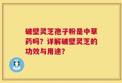 破壁灵芝孢子粉是中草药吗？详解破壁灵芝的功效与用途？