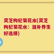 灵芝枸杞菊花水(灵芝枸杞菊花水：滋补养生好选择)
