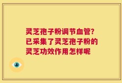 灵芝孢子粉调节血管？已采集了灵芝孢子粉的灵芝功效作用怎样呢