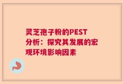 灵芝孢子粉的PEST分析：探究其发展的宏观环境影响因素