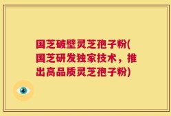 国芝破壁灵芝孢子粉(国芝研发独家技术，推出高品质灵芝孢子粉)