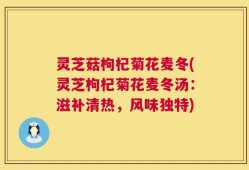 灵芝菇枸杞菊花麦冬(灵芝枸杞菊花麦冬汤：滋补清热，风味独特)