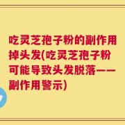 吃灵芝孢子粉的副作用掉头发(吃灵芝孢子粉可能导致头发脱落——副作用警示)