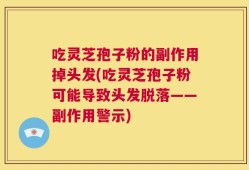吃灵芝孢子粉的副作用掉头发(吃灵芝孢子粉可能导致头发脱落——副作用警示)