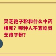灵芝孢子粉和什么中药相克？哪种人不宜吃灵芝孢子粉？