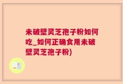未破壁灵芝孢子粉如何吃_如何正确食用未破壁灵芝孢子粉)