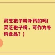 灵芝孢子粉补钙的吗(灵芝孢子粉，可作为补钙食品？)