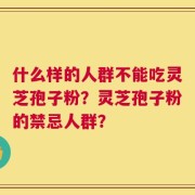 什么样的人群不能吃灵芝孢子粉？灵芝孢子粉的禁忌人群？
