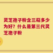 灵芝孢子粉含三萜多少为好？什么是第三代灵芝孢子粉