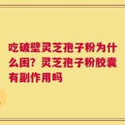 吃破壁灵芝孢子粉为什么困？灵芝孢子粉胶囊有副作用吗