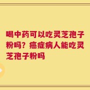 喝中药可以吃灵芝孢子粉吗？癌症病人能吃灵芝孢子粉吗