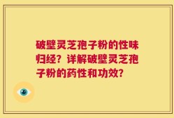 破壁灵芝孢子粉的性味归经？详解破壁灵芝孢子粉的药性和功效？