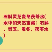 石斛灵芝麦冬茯苓水(水中的天然宝藏：石斛、灵芝、麦冬、茯苓水)