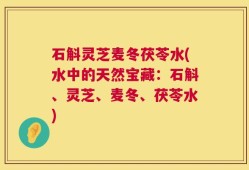 石斛灵芝麦冬茯苓水(水中的天然宝藏：石斛、灵芝、麦冬、茯苓水)